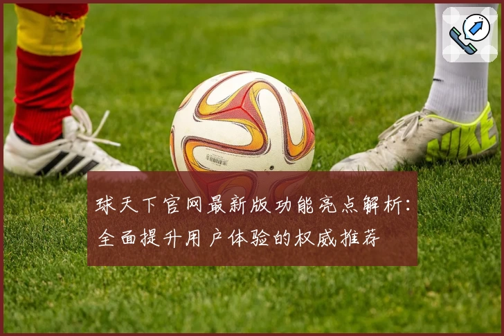 球天下官网最新版功能亮点解析：全面提升用户体验的权威推荐