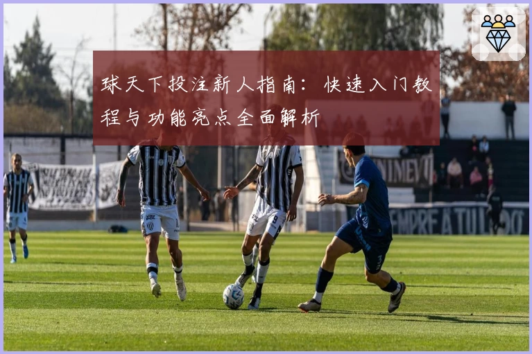 球天下投注新人指南：快速入门教程与功能亮点全面解析