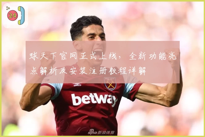 球天下官网正式上线,全新功能亮点解析及安装注册教程详解