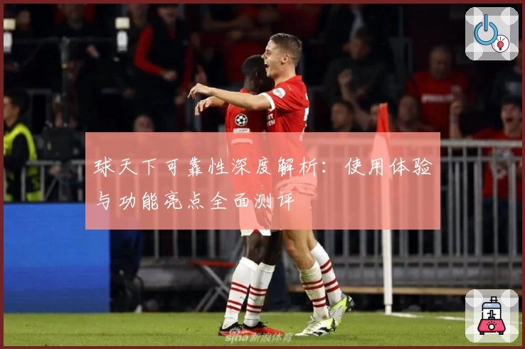 球天下可靠性深度解析：使用体验与功能亮点全面测评
