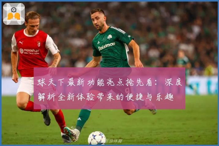 球天下最新功能亮点抢先看：深度解析全新体验带来的便捷与乐趣