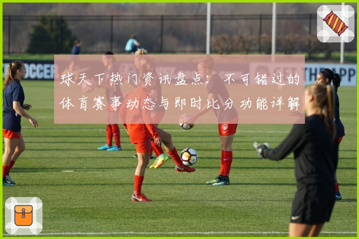球天下热门资讯盘点：不可错过的体育赛事动态与即时比分功能详解