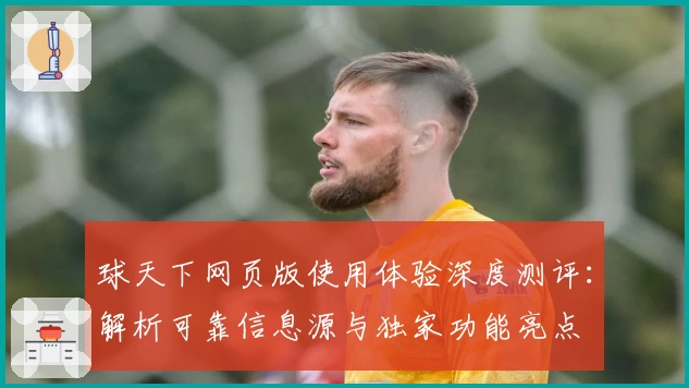 球天下网页版使用体验深度测评：解析可靠信息源与独家功能亮点