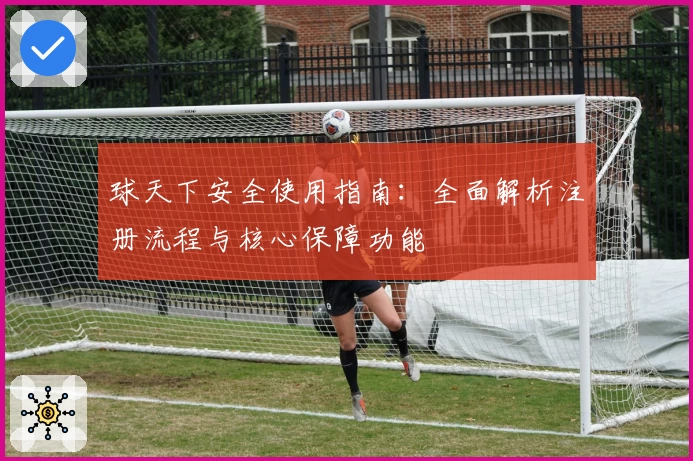 球天下安全使用指南：全面解析注册流程与核心保障功能