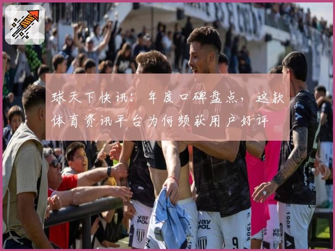 球天下快讯：年度口碑盘点，这款体育资讯平台为何频获用户好评