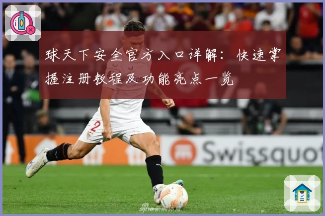 球天下安全官方入口详解：快速掌握注册教程及功能亮点一览