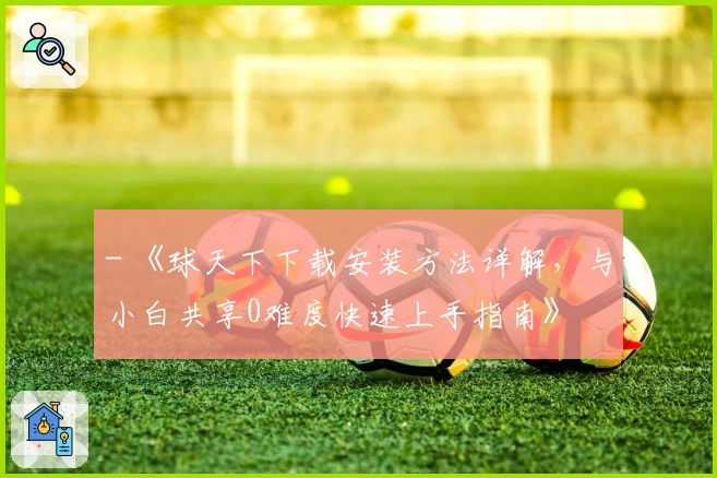 - 《球天下下载安装方法详解，与小白共享0难度快速上手指南》