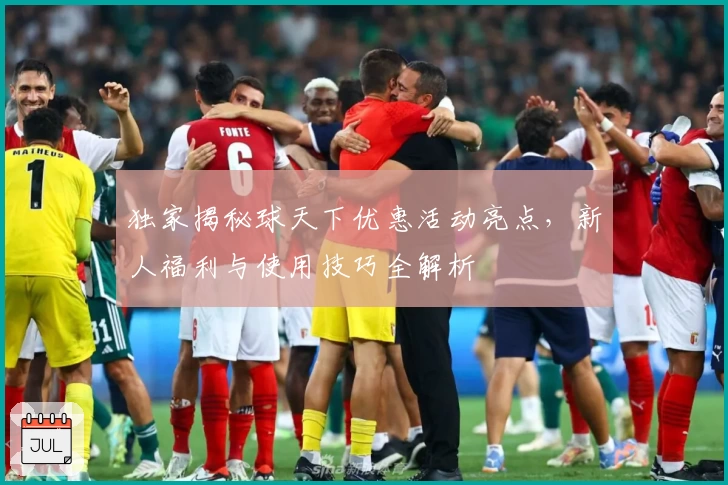 独家揭秘球天下优惠活动亮点，新人福利与使用技巧全解析