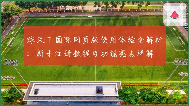 球天下国际网页版使用体验全解析：新手注册教程与功能亮点详解