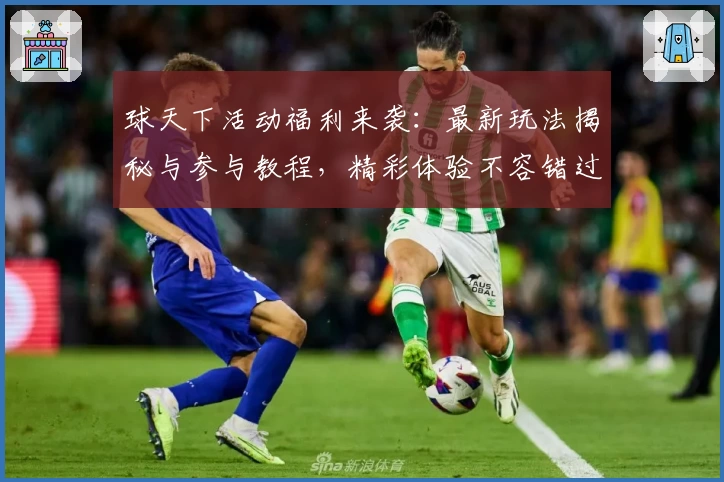 球天下活动福利来袭：最新玩法揭秘与参与教程，精彩体验不容错过