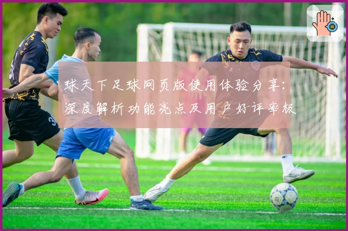 球天下足球网页版使用体验分享：深度解析功能亮点及用户好评率极高的原因