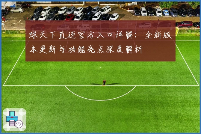 球天下直连官方入口详解:全新版本更新与功能亮点深度解析