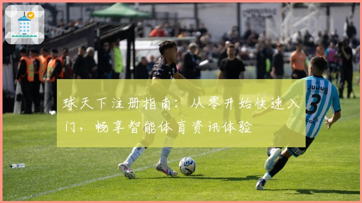 球天下注册指南:从零开始快速入门,畅享智能体育资讯体验