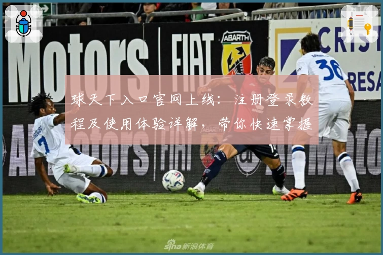 球天下入口官网上线：注册登录教程及使用体验详解，带你快速掌握新手操作技巧