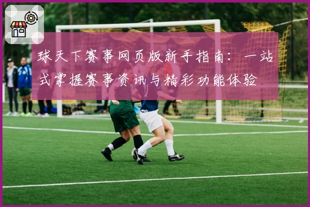 球天下赛事网页版新手指南：一站式掌握赛事资讯与精彩功能体验