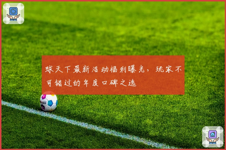球天下最新活动福利曝光，玩家不可错过的年度口碑之选