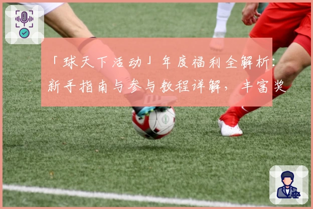 「球天下活动」年度福利全解析：新手指南与参与教程详解，丰富奖励等你来解锁