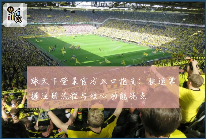 球天下登录官方入口指南：快速掌握注册流程与核心功能亮点