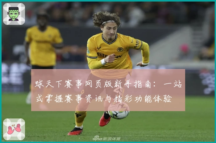 球天下赛事网页版新手指南：一站式掌握赛事资讯与精彩功能体验