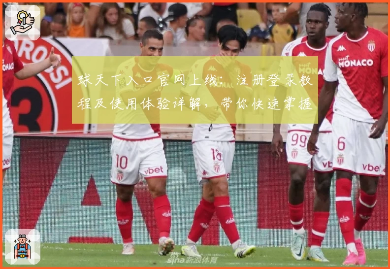 球天下入口官网上线：注册登录教程及使用体验详解，带你快速掌握新手操作技巧