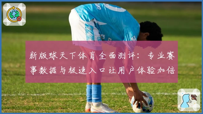 新版球天下体育全面测评:专业赛事数据与极速入口让用户体验加倍升级