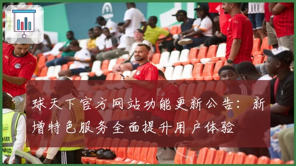 球天下官方网站功能更新公告：新增特色服务全面提升用户体验
