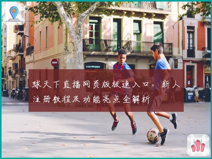 球天下直播网页版极速入口，新人注册教程及功能亮点全解析