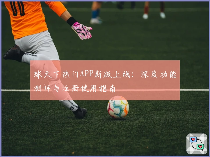 球天下热门APP新版上线：深度功能测评与注册使用指南