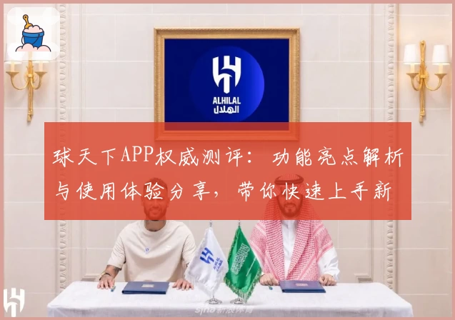 球天下APP权威测评：功能亮点解析与使用体验分享，带你快速上手新手指南