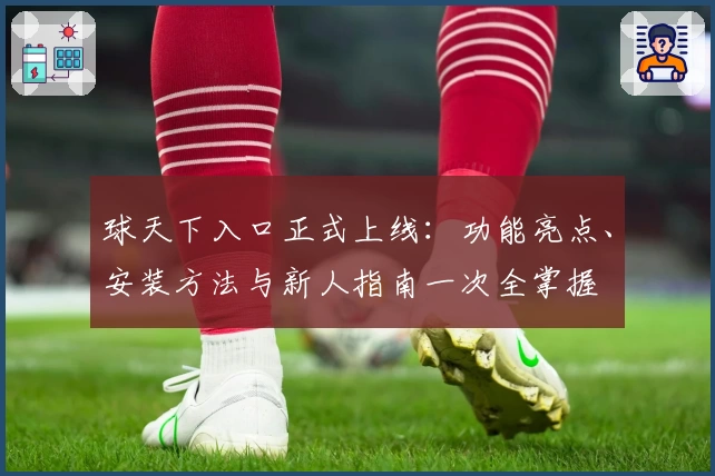 球天下入口正式上线：功能亮点、安装方法与新人指南一次全掌握