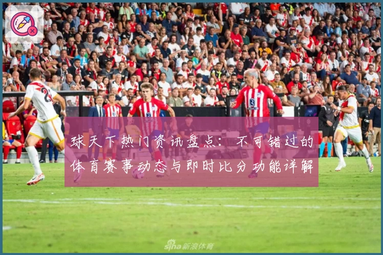 球天下热门资讯盘点：不可错过的体育赛事动态与即时比分功能详解