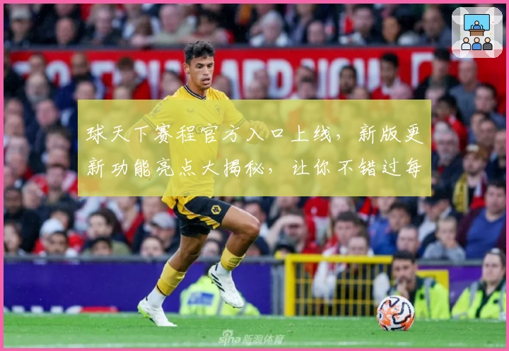 球天下赛程官方入口上线，新版更新功能亮点大揭秘，让你不错过每一场精彩赛事