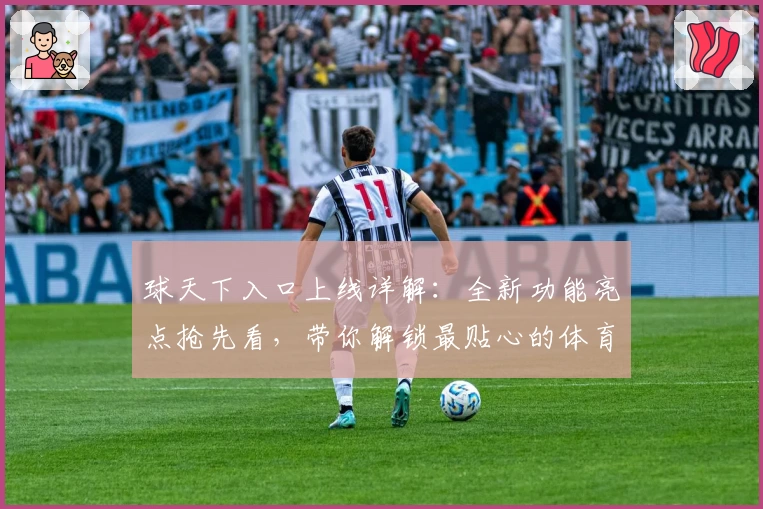 球天下入口上线详解：全新功能亮点抢先看，带你解锁最贴心的体育资讯体验