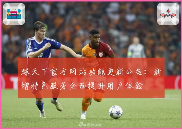 球天下官方网站功能更新公告：新增特色服务全面提升用户体验