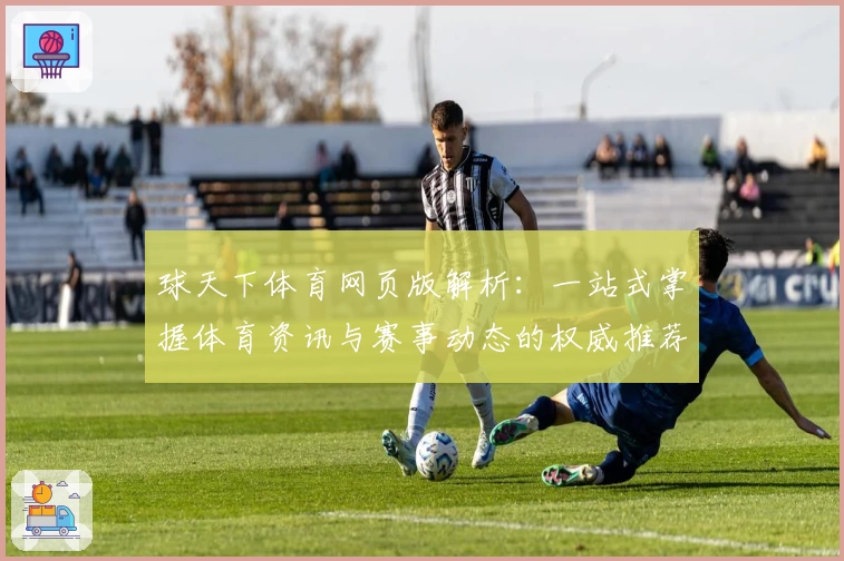 球天下体育网页版解析：一站式掌握体育资讯与赛事动态的权威推荐