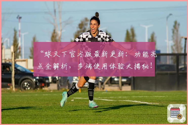 “球天下官方版最新更新：功能亮点全解析，多端使用体验大揭秘！”