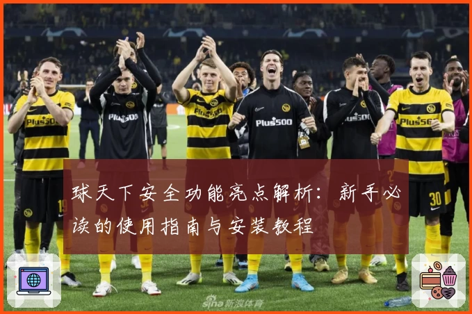 球天下安全功能亮点解析：新手必读的使用指南与安装教程
