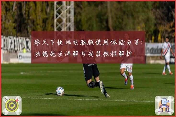 球天下快讯电脑版使用体验分享：功能亮点详解与安装教程解析