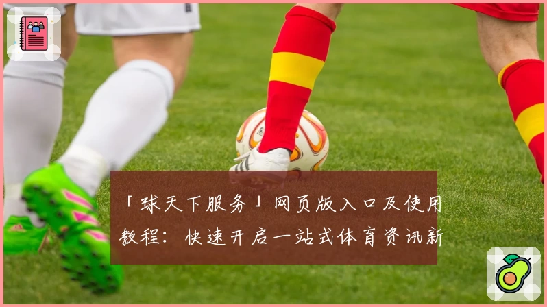 「球天下服务」网页版入口及使用教程：快速开启一站式体育资讯新体验