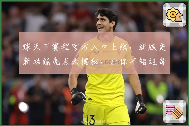 球天下赛程官方入口上线，新版更新功能亮点大揭秘，让你不错过每一场精彩赛事