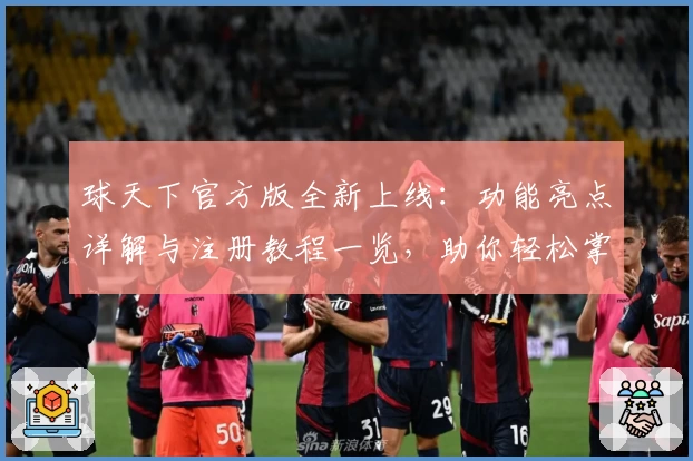 球天下官方版全新上线：功能亮点详解与注册教程一览，助你轻松掌握体育资讯