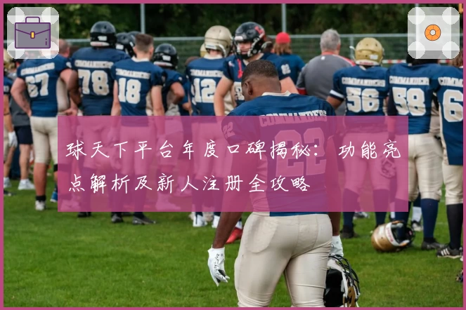 球天下平台年度口碑揭秘：功能亮点解析及新人注册全攻略