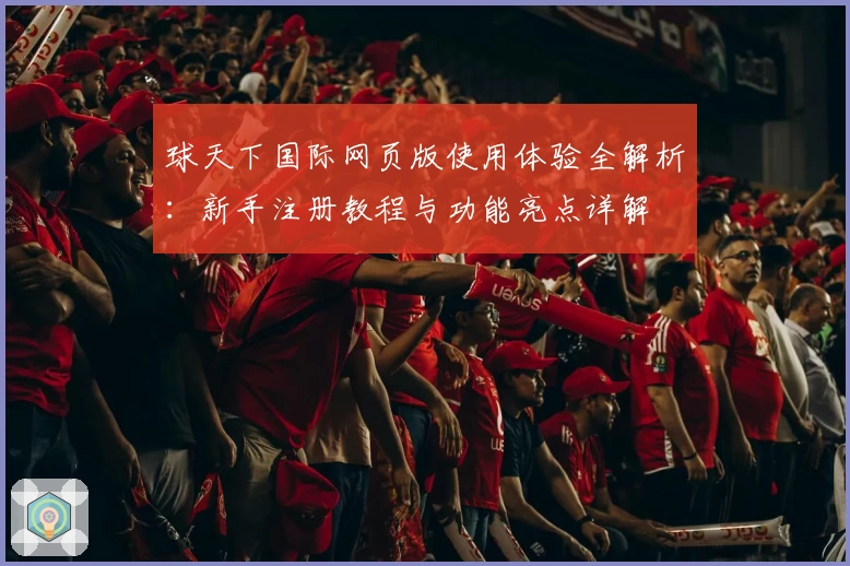 球天下国际网页版使用体验全解析：新手注册教程与功能亮点详解