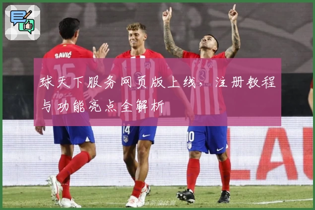 球天下服务网页版上线，注册教程与功能亮点全解析
