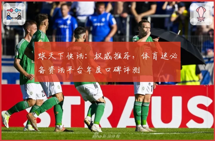 球天下快讯：权威推荐，体育迷必备资讯平台年度口碑评测