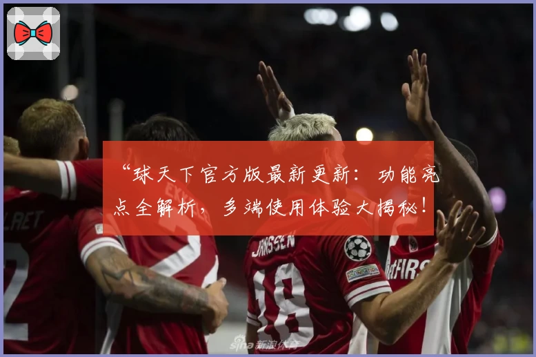 “球天下官方版最新更新：功能亮点全解析，多端使用体验大揭秘！”