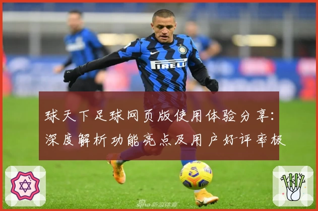 球天下足球网页版使用体验分享:深度解析功能亮点及用户好评率极高的原因