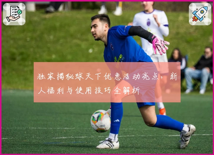 独家揭秘球天下优惠活动亮点，新人福利与使用技巧全解析