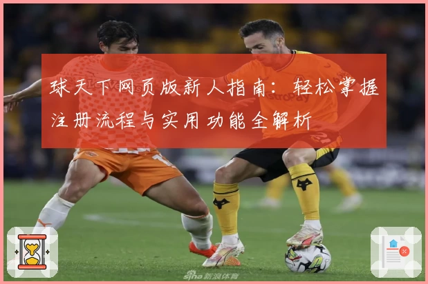 球天下网页版新人指南:轻松掌握注册流程与实用功能全解析