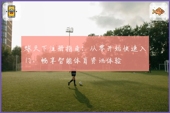 球天下注册指南:从零开始快速入门,畅享智能体育资讯体验